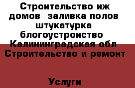 Строительство иж домов, заливка полов ,штукатурка ,блогоустроиство - Калининградская обл. Строительство и ремонт » Услуги   